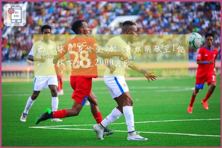 西甲球员身价变动：费尔明涨至1亿，贝林下跌至2000万欧