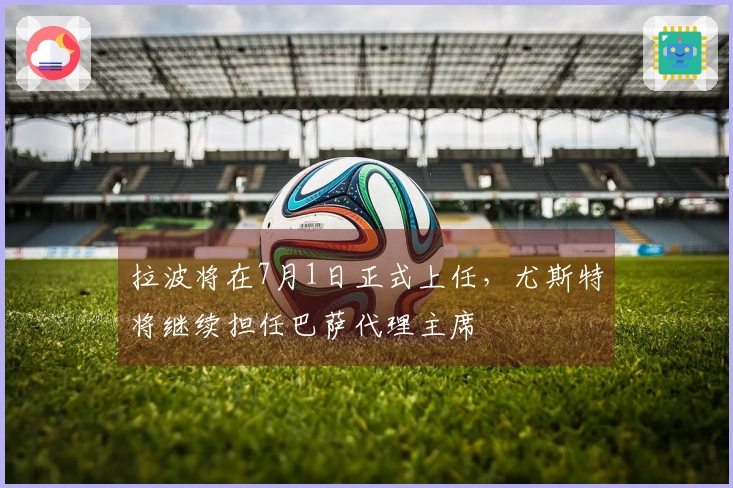 拉波将在7月1日正式上任，尤斯特将继续担任巴萨代理主席