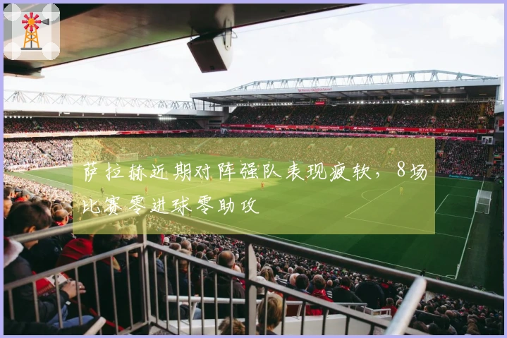 萨拉赫近期对阵强队表现疲软，8场比赛零进球零助攻