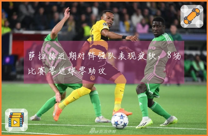 萨拉赫近期对阵强队表现疲软，8场比赛零进球零助攻