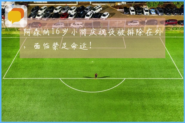 阿森纳16岁小将庆祝夜被排除在外，面临禁足命运！