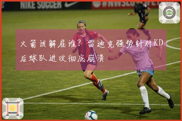 火箭该解雇谁？雷迪克强势针对KD后球队进攻彻底崩溃