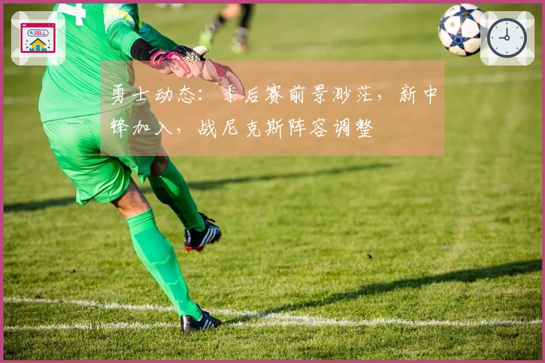 勇士动态：季后赛前景渺茫，新中锋加入，战尼克斯阵容调整