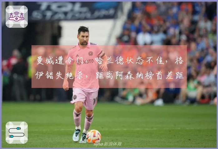 曼城遭冷门，哈兰德状态不佳，格伊错失绝杀，距离阿森纳榜首差距增至9分