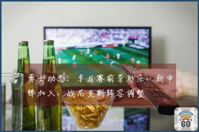 勇士动态：季后赛前景渺茫，新中锋加入，战尼克斯阵容调整