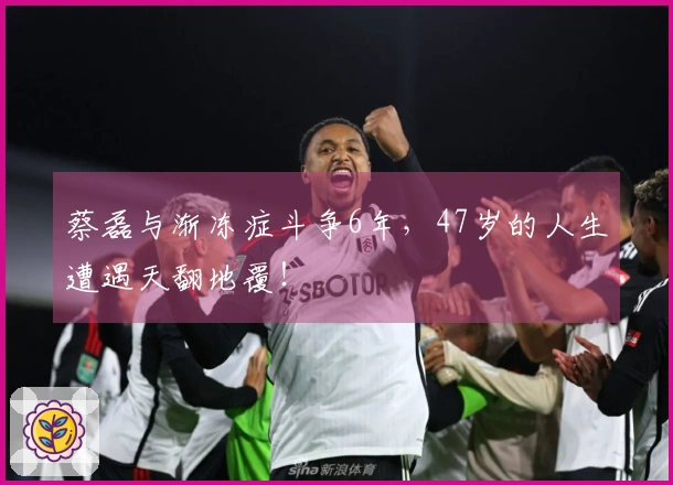 蔡磊与渐冻症斗争6年，47岁的人生遭遇天翻地覆！