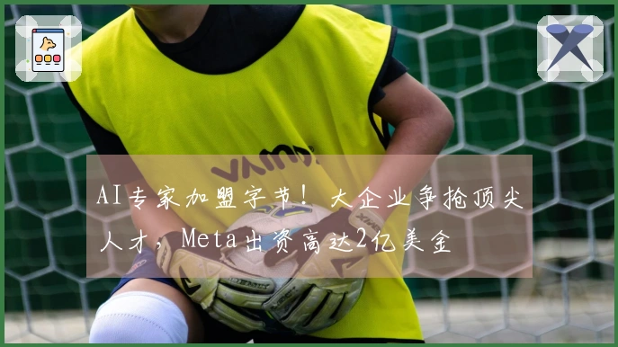 AI专家加盟字节！大企业争抢顶尖人才，Meta出资高达2亿美金