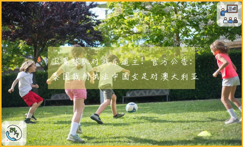 卫冕球队对抗东道主！官方公告：泰国裁判执法中国女足对澳大利亚女足