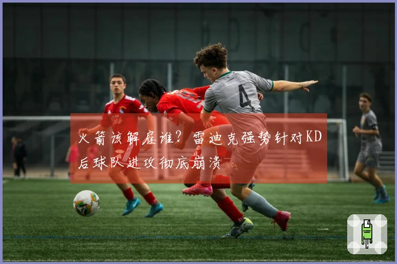 火箭该解雇谁？雷迪克强势针对KD后球队进攻彻底崩溃