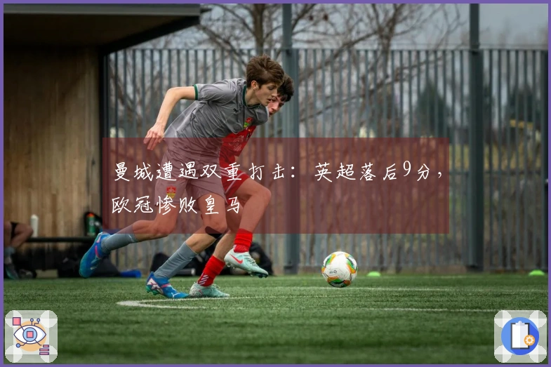 曼城遭遇双重打击：英超落后9分，欧冠惨败皇马