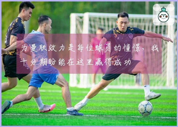 为曼联效力是每位球员的憧憬，我十分期盼能在这里赢得成功