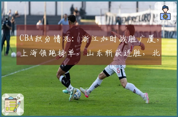 CBA积分情况：浙江加时战胜广厦，上海领跑榜单，山东斩获连胜，北京三连胜